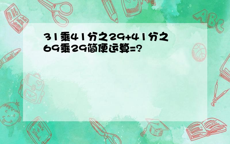 31乘41分之29+41分之69乘29简便运算=?