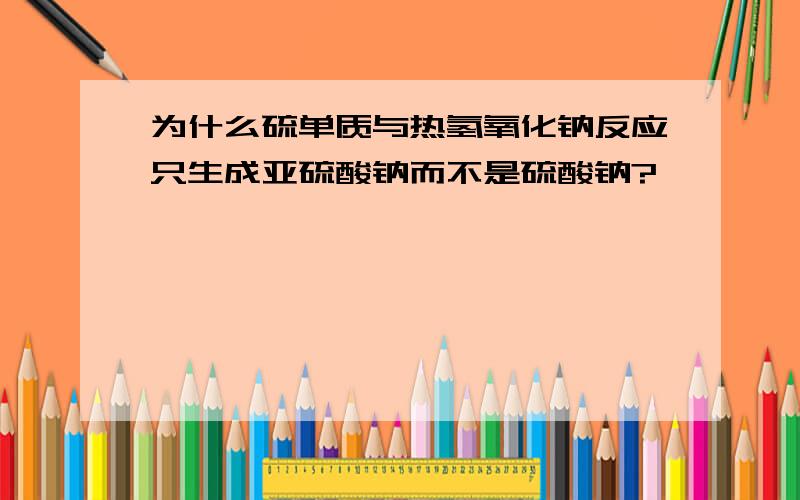 为什么硫单质与热氢氧化钠反应只生成亚硫酸钠而不是硫酸钠?