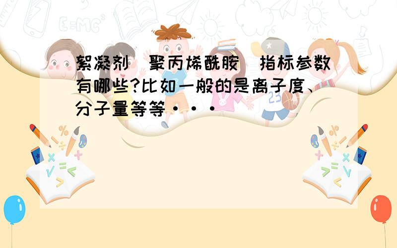 絮凝剂（聚丙烯酰胺）指标参数有哪些?比如一般的是离子度、分子量等等···