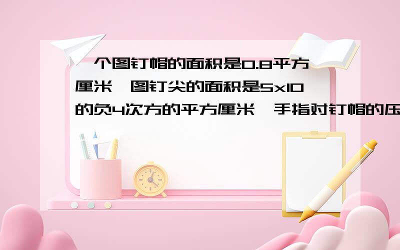 一个图钉帽的面积是0.8平方厘米,图钉尖的面积是5x10的负4次方的平方厘米,手指对钉帽的压力是20N,手对图钉帽的压强和图钉尖对墙的压强各是多大?