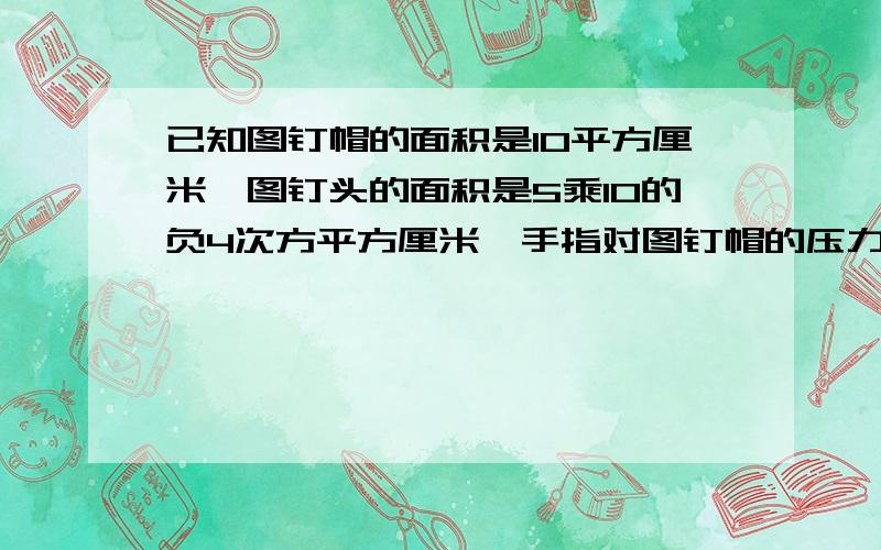 已知图钉帽的面积是10平方厘米,图钉头的面积是5乘10的负4次方平方厘米,手指对图钉帽的压力是20N试求手指和木板受到的压强分别是多大