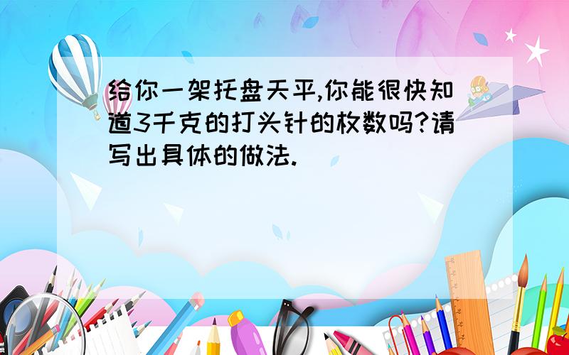 给你一架托盘天平,你能很快知道3千克的打头针的枚数吗?请写出具体的做法.