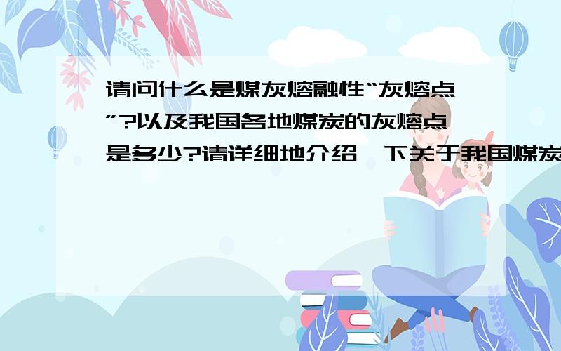 请问什么是煤灰熔融性“灰熔点”?以及我国各地煤炭的灰熔点是多少?请详细地介绍一下关于我国煤炭灰熔点的情况!一定要有我国各地煤炭灰熔点的数值报告