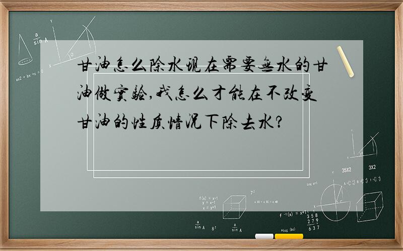 甘油怎么除水现在需要无水的甘油做实验,我怎么才能在不改变甘油的性质情况下除去水?