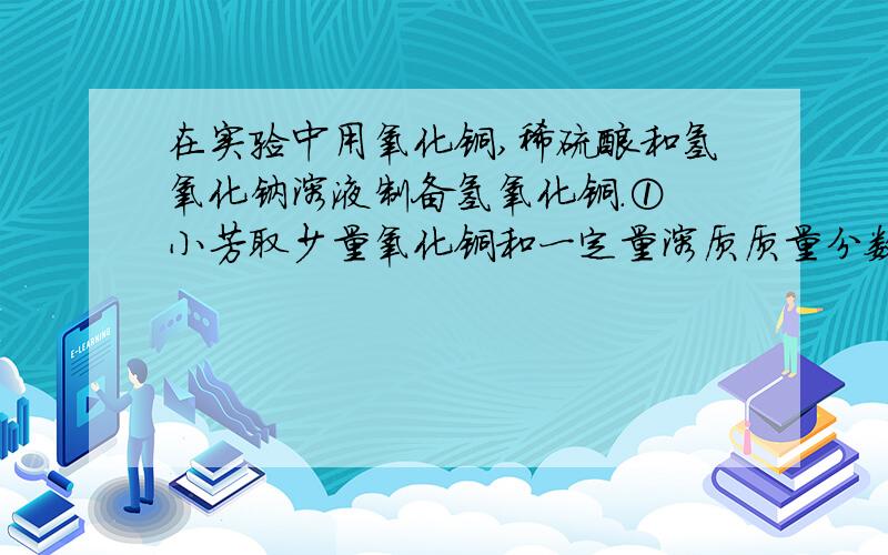 在实验中用氧化铜,稀硫酸和氢氧化钠溶液制备氢氧化铜.① 小芳取少量氧化铜和一定量溶质质量分数较大的硫酸,略微加热后得到蓝色溶液,接着滴入几滴氢氧化钠溶液,结果没有氢氧化铜蓝色