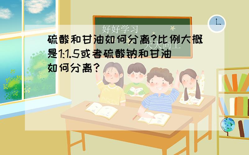 硫酸和甘油如何分离?比例大概是1:1.5或者硫酸钠和甘油如何分离？