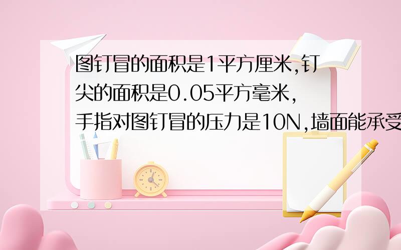 图钉冒的面积是1平方厘米,钉尖的面积是0.05平方毫米,手指对图钉冒的压力是10N,墙面能承受的最大%图钉冒的面积是1平方米,钉尖的面积是0.05平方毫米,手指对图钉冒的压力是10N,墙面能承受的