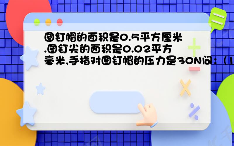 图钉帽的面积是0.5平方厘米.图钉尖的面积是0.02平方毫米,手指对图钉帽的压力是30N问：(1)：手对图钉帽的压强是多大?    （2）:图顶尖对墙的压强是多大