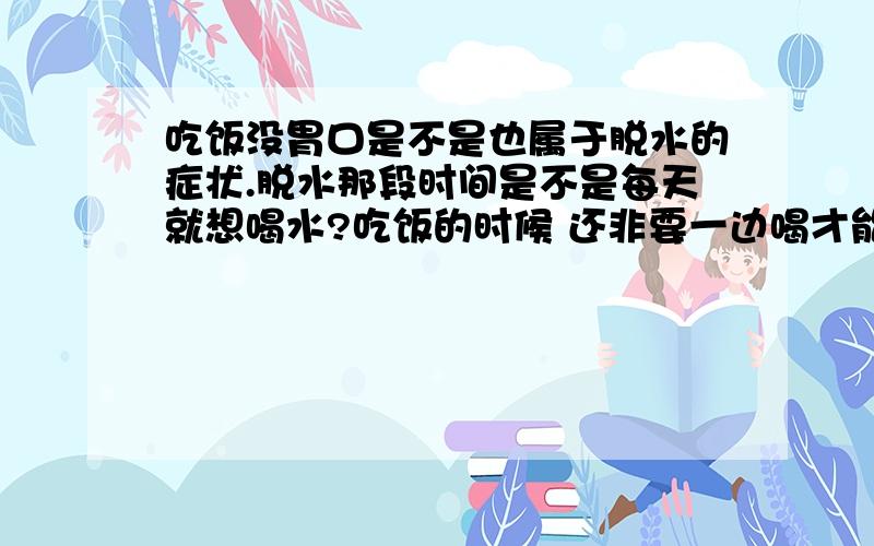 吃饭没胃口是不是也属于脱水的症状.脱水那段时间是不是每天就想喝水?吃饭的时候 还非要一边喝才能吃得下饭?我还能不能坚持每天适度运动?