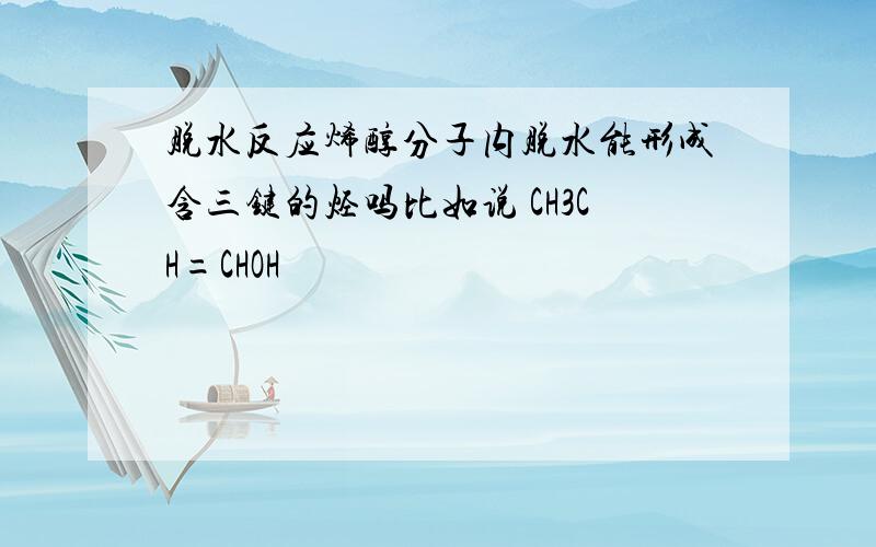 脱水反应烯醇分子内脱水能形成含三键的烃吗比如说 CH3CH=CHOH