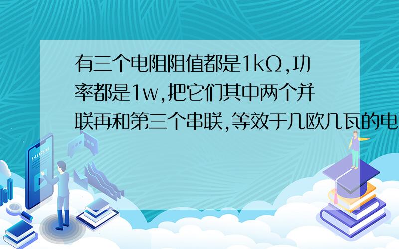 有三个电阻阻值都是1kΩ,功率都是1w,把它们其中两个并联再和第三个串联,等效于几欧几瓦的电阻?