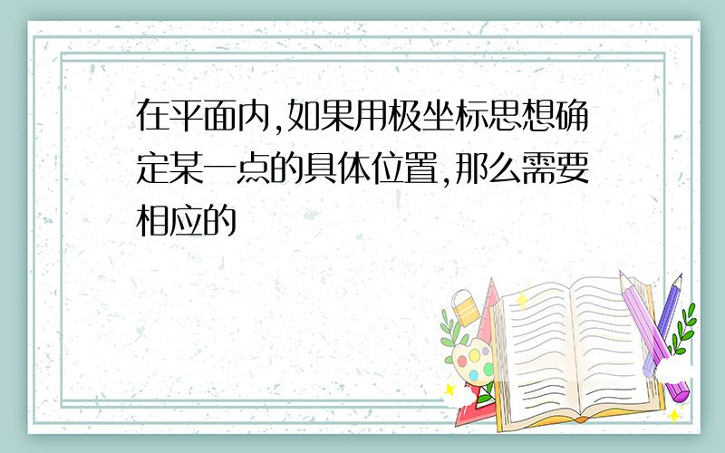 在平面内,如果用极坐标思想确定某一点的具体位置,那么需要相应的