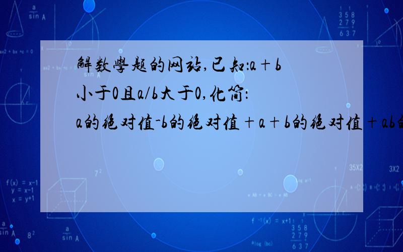 解数学题的网站,已知：a+b小于0且a/b大于0,化简：a的绝对值-b的绝对值+a+b的绝对值+ab的绝对值.