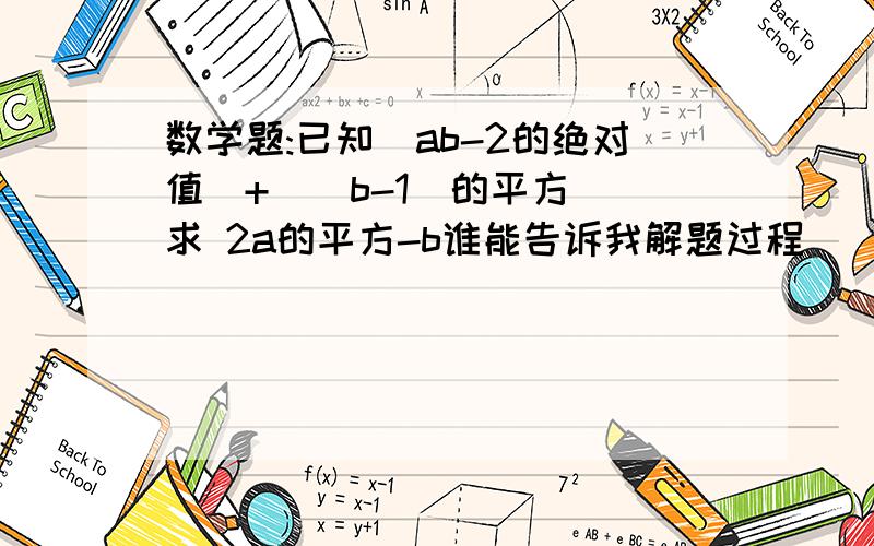 数学题:已知[ab-2的绝对值]+[(b-1)的平方] 求 2a的平方-b谁能告诉我解题过程