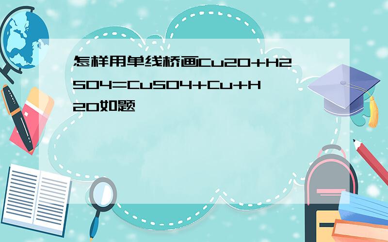 怎样用单线桥画Cu2O+H2SO4=CuSO4+Cu+H2O如题