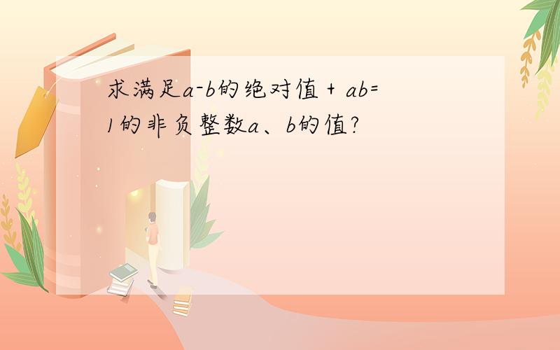 求满足a-b的绝对值＋ab=1的非负整数a、b的值?