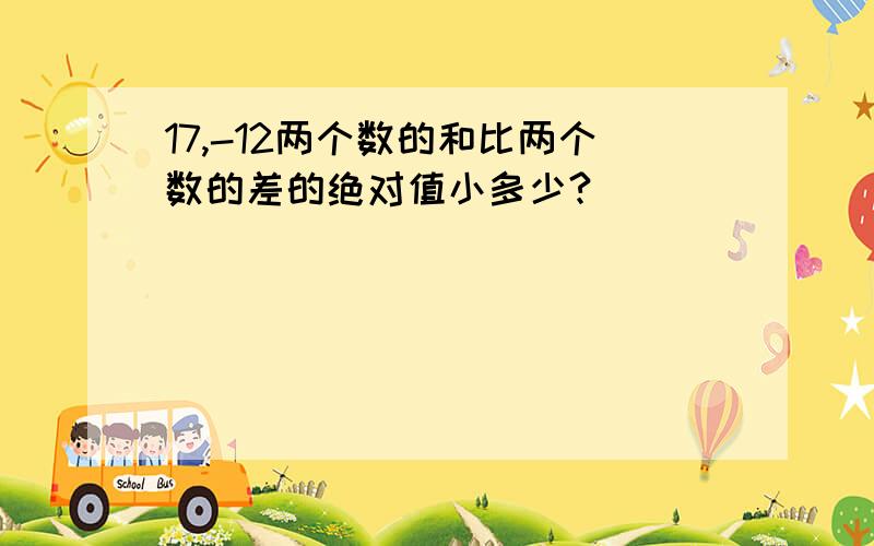 17,-12两个数的和比两个数的差的绝对值小多少?