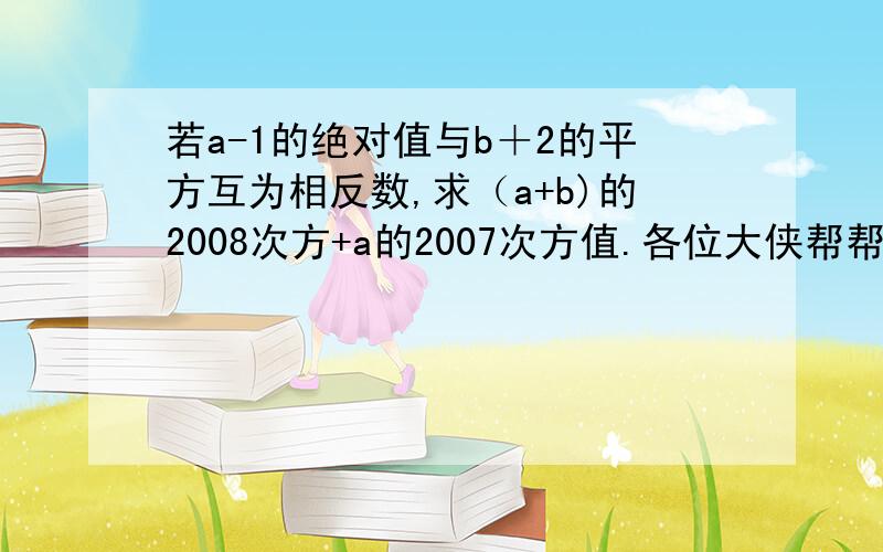 若a-1的绝对值与b＋2的平方互为相反数,求（a+b)的2008次方+a的2007次方值.各位大侠帮帮忙,谢咯.好了奖50分