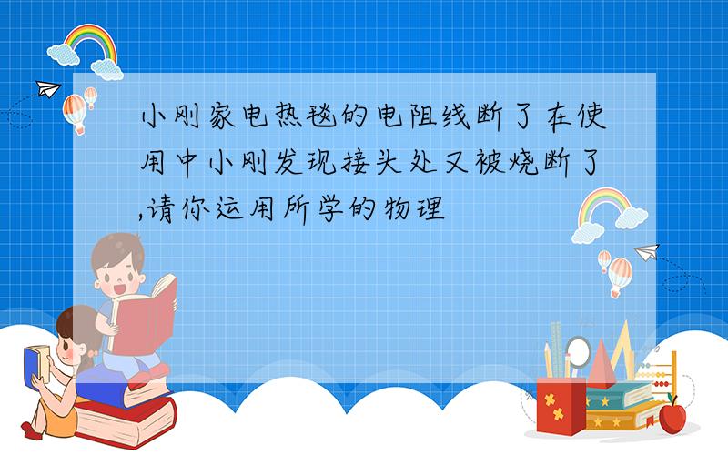 小刚家电热毯的电阻线断了在使用中小刚发现接头处又被烧断了,请你运用所学的物理