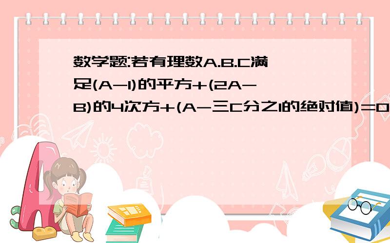 数学题:若有理数A.B.C满足(A-1)的平方+(2A-B)的4次方+(A-三C分之1的绝对值)=0,求(AC-2B)的2005次方的值.有没有人知道啊?正确的话会追加悬赏的啊! 若有理数A.B.C满足(A-1)的平方+(2A-B)的4次方+(A-三C分之