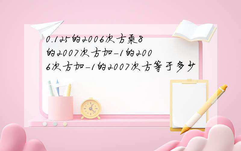 0．125的2006次方乘8的2007次方加-1的2006次方加-1的2007次方等于多少