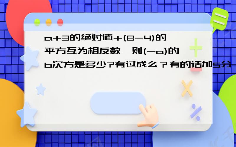 a+3的绝对值+(B-4)的平方互为相反数,则(-a)的b次方是多少?有过成么？有的话加5分