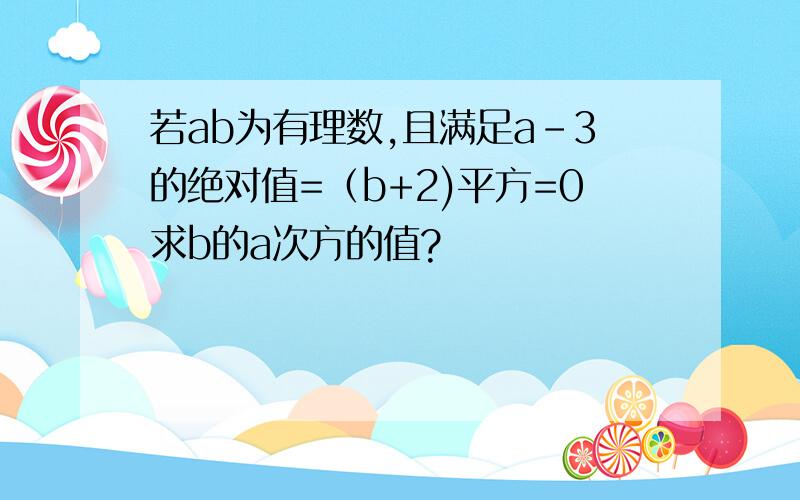 若ab为有理数,且满足a-3的绝对值=（b+2)平方=0求b的a次方的值?