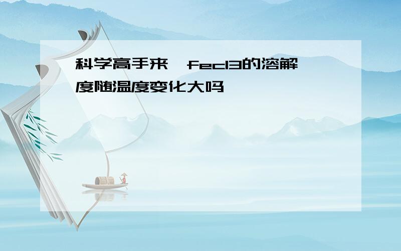 科学高手来,fecl3的溶解度随温度变化大吗