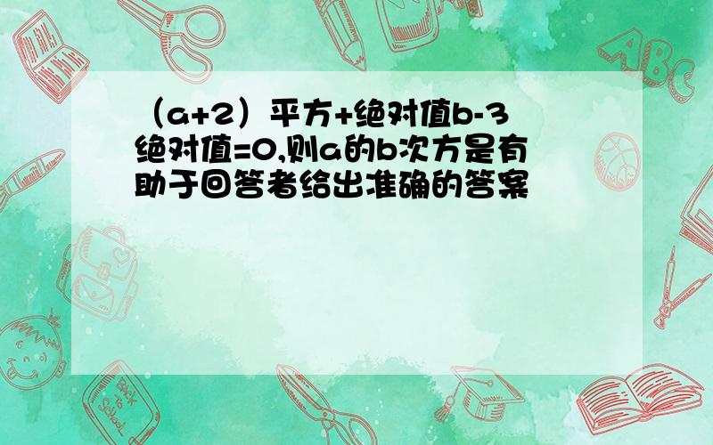 （a+2）平方+绝对值b-3绝对值=0,则a的b次方是有助于回答者给出准确的答案