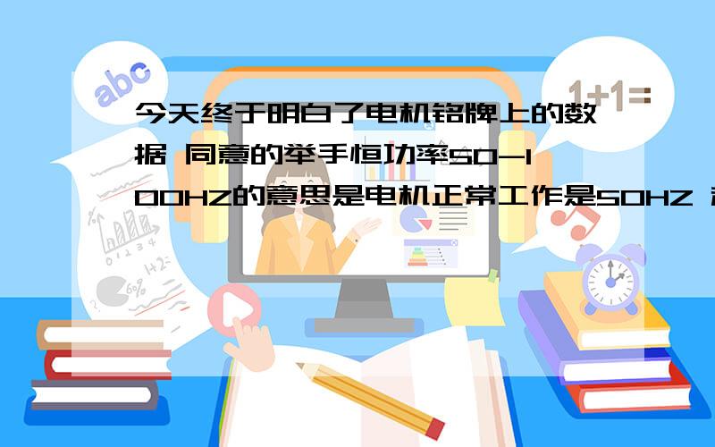 今天终于明白了电机铭牌上的数据 同意的举手恒功率50-100HZ的意思是电机正常工作是50HZ 超过50其实他的转速已经超过四级电机的额定转速 50-100的转速四级的其实在15000-3000转了 但功率在50-100