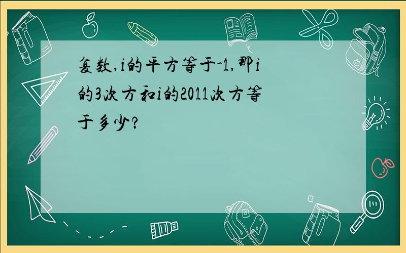 复数,i的平方等于-1,那i的3次方和i的2011次方等于多少?