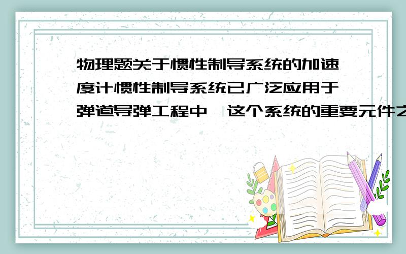 物理题关于惯性制导系统的加速度计惯性制导系统已广泛应用于弹道导弹工程中,这个系统的重要元件之一是加速度计,加速度计的构造原理的示意图如图所示,沿导弹长度方向安装的固定光滑