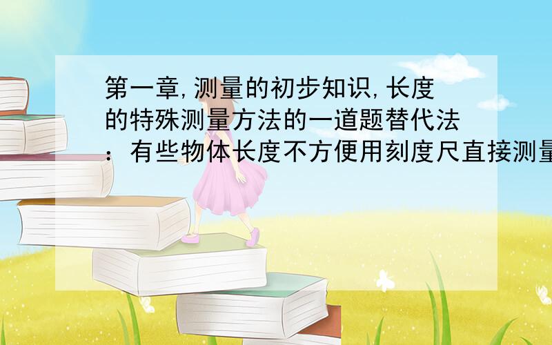 第一章,测量的初步知识,长度的特殊测量方法的一道题替代法：有些物体长度不方便用刻度尺直接测量的,就可用其他物体代替测量．（a）怎样用短刻度尺测量教学楼的高度,请说出两种方法?