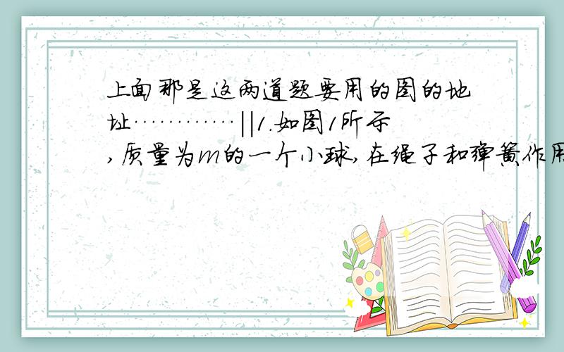 上面那是这两道题要用的图的地址…………||1.如图1所示,质量为m的一个小球,在绳子和弹簧作用下处于静止状态,已知弹簧与竖直方向夹角为θ,重力加速度为g.求剪断绳子的瞬间,小球的加速度.