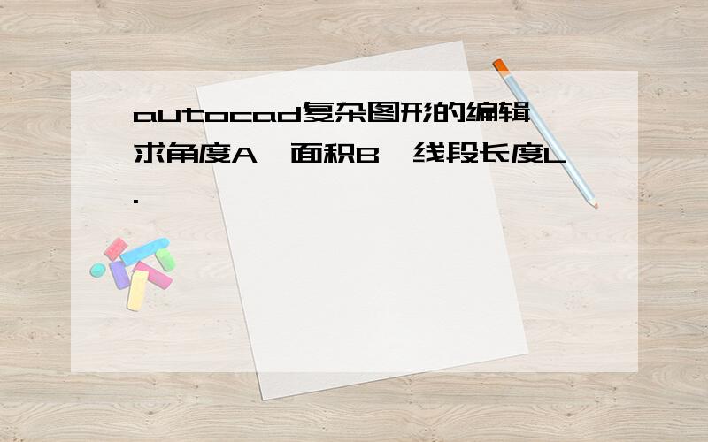 autocad复杂图形的编辑求角度A,面积B,线段长度L.