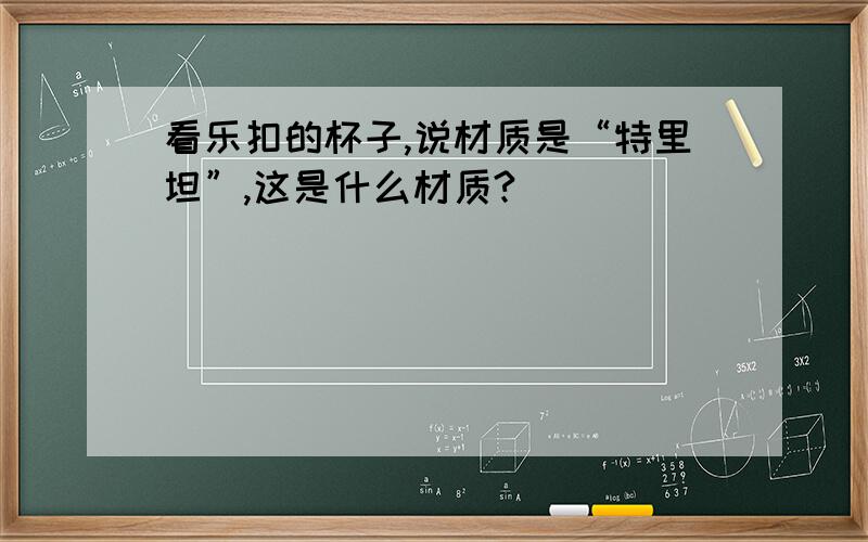 看乐扣的杯子,说材质是“特里坦”,这是什么材质?