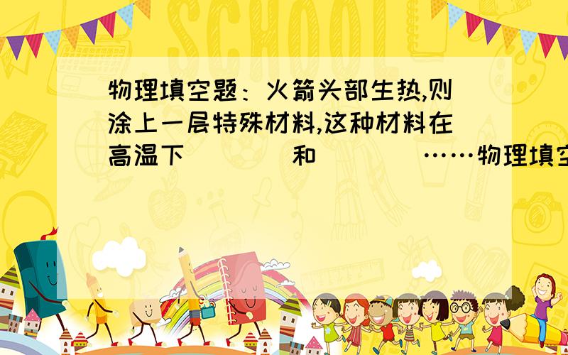 物理填空题：火箭头部生热,则涂上一层特殊材料,这种材料在高温下____和____……物理填空题：火箭头部生热,则涂上一层特殊材料,这种材料在高温下____和____,在过程中都要吸热,使火箭温度下