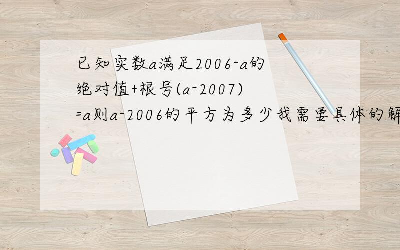 已知实数a满足2006-a的绝对值+根号(a-2007)=a则a-2006的平方为多少我需要具体的解题思路,由于我比较笨,所以越详细越好,