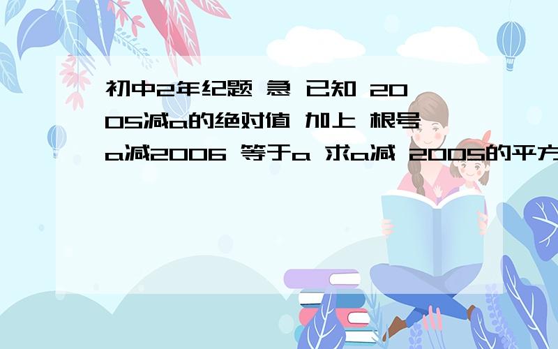 初中2年纪题 急 已知 2005减a的绝对值 加上 根号a减2006 等于a 求a减 2005的平方 的值