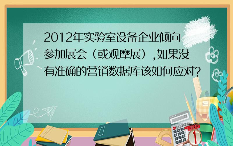 2012年实验室设备企业倾向参加展会（或观摩展）,如果没有准确的营销数据库该如何应对?