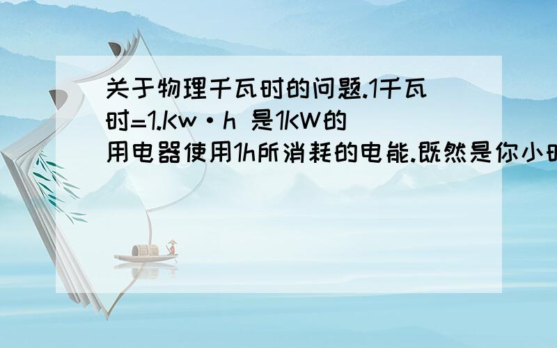 关于物理千瓦时的问题.1千瓦时=1.Kw·h 是1KW的用电器使用1h所消耗的电能.既然是你小时消耗的电能,为什么不说是1kw·1h呢?