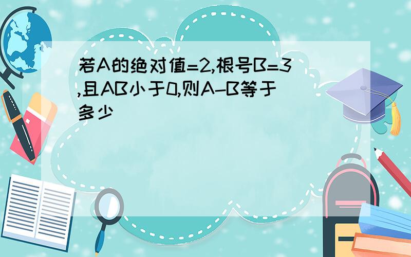 若A的绝对值=2,根号B=3,且AB小于0,则A-B等于多少