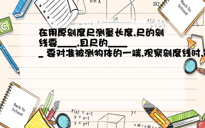 在用厚刻度尺测量长度,尺的刻线要____,且尺的_____ 要对准被测物体的一端,观察刻度线时,视线要______