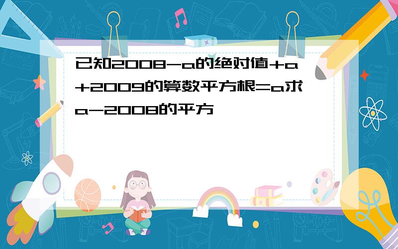 已知2008-a的绝对值+a+2009的算数平方根=a求a-2008的平方