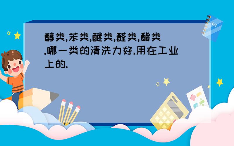 醇类,苯类,醚类,醛类,酯类.哪一类的清洗力好,用在工业上的.