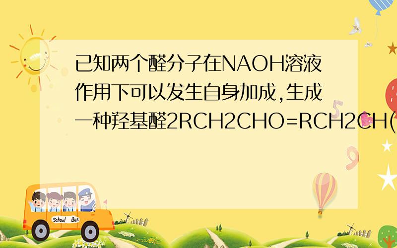 已知两个醛分子在NAOH溶液作用下可以发生自身加成,生成一种羟基醛2RCH2CHO=RCH2CH(OH)CH(R)CHO若两种不同
