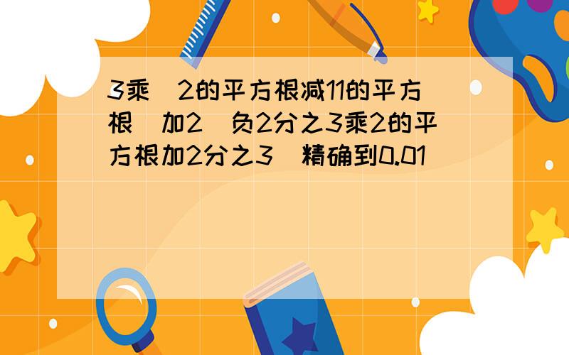 3乘(2的平方根减11的平方根)加2(负2分之3乘2的平方根加2分之3)精确到0.01