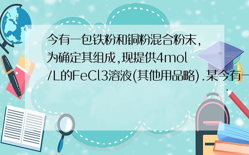 今有一包铁粉和铜粉混合粉末,为确定其组成,现提供4mol/L的FeCl3溶液(其他用品略).某今有一包铁粉和铜粉混合粉末,为确定其组成,现提供4mol/L的FeCl3溶液（其他用品略）,某合作学习小组同学的