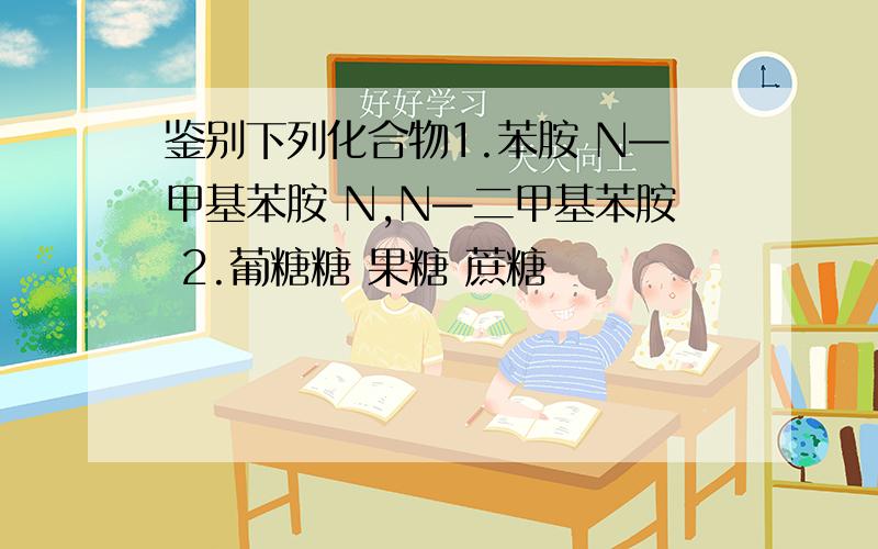 鉴别下列化合物1.苯胺 N—甲基苯胺 N,N—二甲基苯胺 2.葡糖糖 果糖 蔗糖