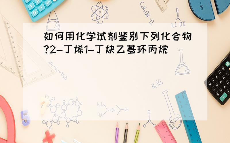 如何用化学试剂鉴别下列化合物?2-丁烯1-丁炔乙基环丙烷